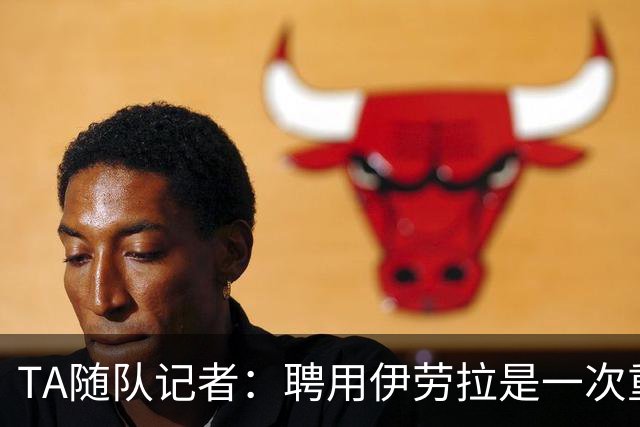 TA随队记者：聘用伊劳拉是一次重大冒险 对他的前景谨慎乐观